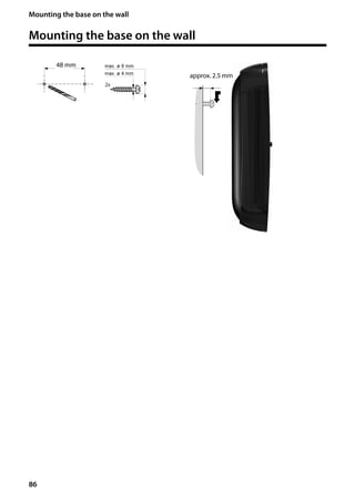 86
Mounting the base on the wall
Gigaset SL400/400 A / GBR / A31008-M2103-L101-4-7619 / accessories_SAG.fm / 30.07.2014Version4,16.09.2005
Mounting the base on the wall
approx. 2.5 mm
48 mm
 