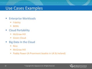 Enterprise Workloads
 Fidelity
 BOFA
 Cloud Portability
 McGraw Hill
 Green Cloud
 Big Data In the Cloud
 Nice
 McGraw Hill
 Paddy Power (A Prominent bookie in UK & Ireland)
® Copyright 2011 Gigaspaces Ltd. All Rights Reserved13
Use Cases Examples
 