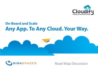 GigaSpaces Cloudify
Any App, On Any Cloud, Your Way
Road Map Discussion
 