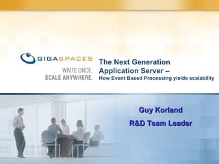 The Next Generation  Application Server –  How Event Based Processing yields scalability  Guy Korland R&D Team Leader 