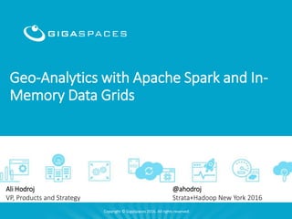 Geo-Analytics with Apache Spark and In-
Memory Data Grids
Copyright © GigaSpaces 2016. All rights reserved.
Ali Hodroj
VP, Products and Strategy
@ahodroj
Strata+Hadoop New York 2016
 