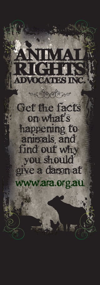 ANIMAL
RIGHTS
ADVOCATES INC.


Get the facts
   on what’s
 happening to
  animals, and
 find out why
  you should
give a damn at
www.ara.org.au
 