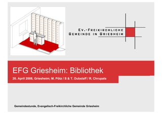 EFG Griesheim: Bibliothek
20. April 2008, Griesheim; M. Pötz / S  T. Dubslaff / R. Chrupala




 Gemeindestunde, Evangelisch-Freikirchliche Gemeinde Griesheim
 