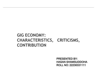 GIG ECONOMY:
CHARACTERISTICS, CRITICISMS,
CONTRIBUTION
PRESENTED BY:
HASAN SHAMSUDDOHA
ROLL NO: 22230331111
 