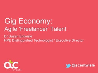 Gig Economy:
Agile ‘Freelancer’ Talent
Dr Susan Entwisle
HPE Distinguished Technologist / Executive Director
@scentwisle
 