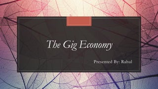 The Gig Economy
Presented By: Rahul
 