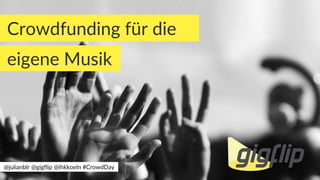 Crowdfunding für die
eigene Musik
@julianblr @gigflip @ihkkoeln #CrowdDay
 