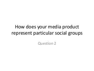 How does your media product
represent particular social groups
Question 2

 