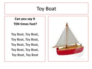 Toy Boat Can you say it  TEN times Fast? Toy Boat, Toy Boat,  Toy Boat, Toy Boat,  Toy Boat, Toy Boat,  Toy Boat, Toy Boat,  Toy Boat, Toy Boat 