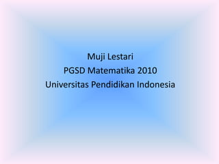 Muji Lestari
    PGSD Matematika 2010
Universitas Pendidikan Indonesia
 