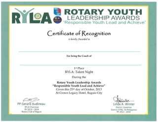 Certificate of Recognition
is hereby Awarded to
For being the Coach of
1st Place
RYLA: Talent Night
During the
Rotary Youth Leadership Awards
“Responsible Youth Lead and Achieve”
Given this 25th day of October, 2013
At Crown Legacy Hotel, Baguio City
 