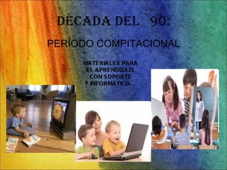 DÈCADA DEL `90: PERÌODO COMPITACIONAL MATERIALES PARA EL APRENDIZAJE CON SOPORTE INFORMÀTICO.