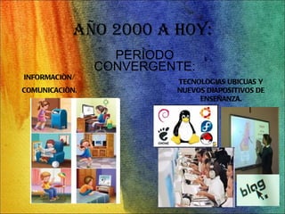 AÑO 2000 A HOY: PERÌODO CONVERGENTE: INFORMACIÒN/ COMUNICACIÒN. TECNOLOGIAS UBICUAS Y NUEVOS DIAPOSITIVOS DE ENSEÑANZA. 