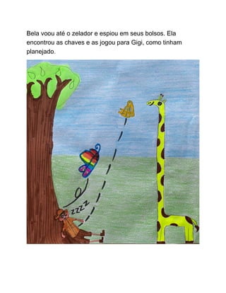 Bela voou até o zelador e espiou em seus bolsos. Ela
encontrou as chaves e as jogou para Gigi, como tinham
planejado.
 