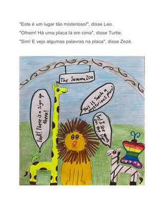 "Este é um lugar tão misterioso!", disse Leo.
"Olhem! Há uma placa lá em cima", disse Turtie.
"Sim! E vejo algumas palavras na placa", disse Zezé.
 
