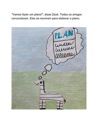 "Vamos fazer um plano!", disse Zezé. Todos os amigos
concordaram. Eles se reuniram para elaborar o plano.
 