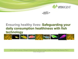 Ensuring healthy lives- Safeguarding your
daily consumption healthiness with fish
technology
© Dr. Gigi Au-yeung | Vitargent (International) Biotechnology Limited | Hong Kong Science Park |
www.vitargent.com
 