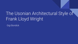 The Usonian Architectural Style of
Frank Lloyd Wright
Gigi Bondick
 