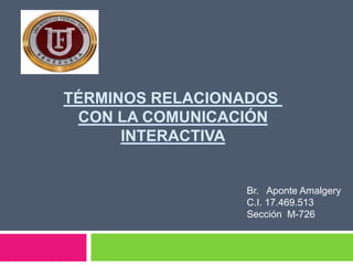 TÉRMINOS RELACIONADOS
CON LA COMUNICACIÓN
INTERACTIVA
Br. Aponte Amalgery
C.I. 17.469.513
Sección M-726
 
