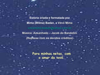 Estória criada e formatada por Mima (Wilma) Badan, a   Vovó Mima [email_address] Música: Assanhado – Jacob do Bandolim (Repasse com os devidos créditos) Para minhas netas, com o amor da vovó. 