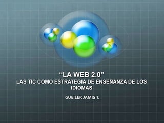 “LA WEB 2.0”
LAS TIC COMO ESTRATEGIA DE ENSEÑANZA DE LOS
IDIOMAS
GUEILER JAMIS T.
 