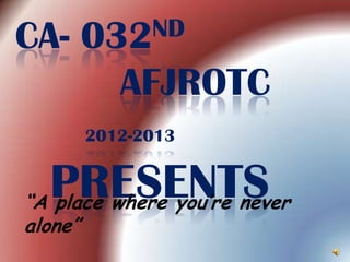 CA- 032ND
AFJROTC
2012-2013
PRESENTS“A place where you’re never
alone”
 