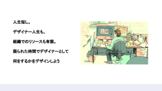 人生短し。 
デザイナー人生も、 
組織でのリソースも有限。 
限られた時間でデザイナーとして 
何をするかをデザインしよう 
 