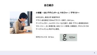 3
小林新 - GIG デザインチーム マネジャー / デザイナー  
自己紹介 
85年生まれ、美術大学 映像学科卒 
デザイン会社数社でのWebデザイナーを経て、GIGにjoin。 
アートディレクター、Unitマネージャーなどを経て、現在 デザイン事業部全体の
マネージャー。主に事業計画、収支/リソース管理、目標設定、プロジェクトでの
アートディレクション等が中心業務。 
好きなフォントは　Gill Sans 
 