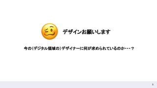 5
デザインお願いします 
今の（デジタル領域の）デザイナーに何が求められているのか・・・？ 
 