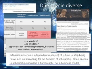 http://osc.universityofcalifornia.edu/2015/12/a-social-networking-site-is-not-an-open-access-repository/
http://mittelalter.hypotheses.org/7123
Due specie diverse
… se vendono?
… se chiudono?
Eppure qui non serve un regolamento, bastano i
servizi offerti a convincervi…
 