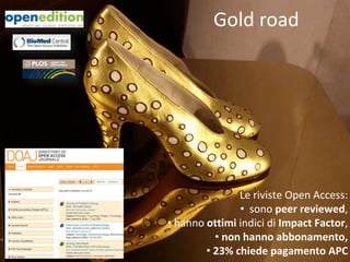 Gold road
Le riviste Open Access:
• sono peer reviewed,
• hanno ottimi indici di Impact Factor,
• non hanno abbonamento,
• 23% chiede pagamento APC
 