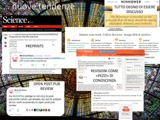 … nuove tendenze
PREPRINTS
OPEN POST PUB
REVIEW
https://thewinnower.com/
TUTTO DEGNO DI ESSERE
DISCUSSO
http://f1000research.com/articles/5-632/v1
REVISIONI COME
«PEZZI» DI
CONOSCENZA
 