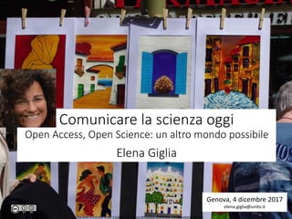 Comunicare la scienza oggi
Open Access, Open Science: un altro mondo possibile
Elena Giglia
Genova, 4 dicembre 2017
elena.giglia@unito.it
This work is licensed under a Creative Commons Attribution-ShareAlike 4.0 International License.
 