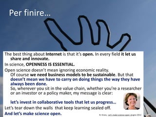 Per finire…
The best thing about Internet is that it’s open. In every field it let us
share and innovate.
In science, OPEN...