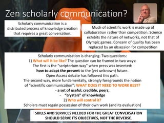Zen scholarly communication?
Scholarly communication is a
distributed process of knowledge creation
that requires a great ...
