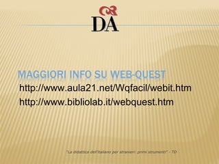 http://www.aula21.net/Wqfacil/webit.htm
http://www.bibliolab.it/webquest.htm



          “La didattica dell’italiano per stranieri: primi strumenti” - TD
 