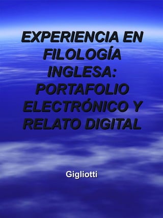 EXPERIENCIA ENEXPERIENCIA EN
FILOLOGÍAFILOLOGÍA
INGLESA:INGLESA:
PORTAFOLIOPORTAFOLIO
ELECTRÓNICO YELECTRÓNICO Y
RELATO DIGITALRELATO DIGITAL
GigliottiGigliotti
 