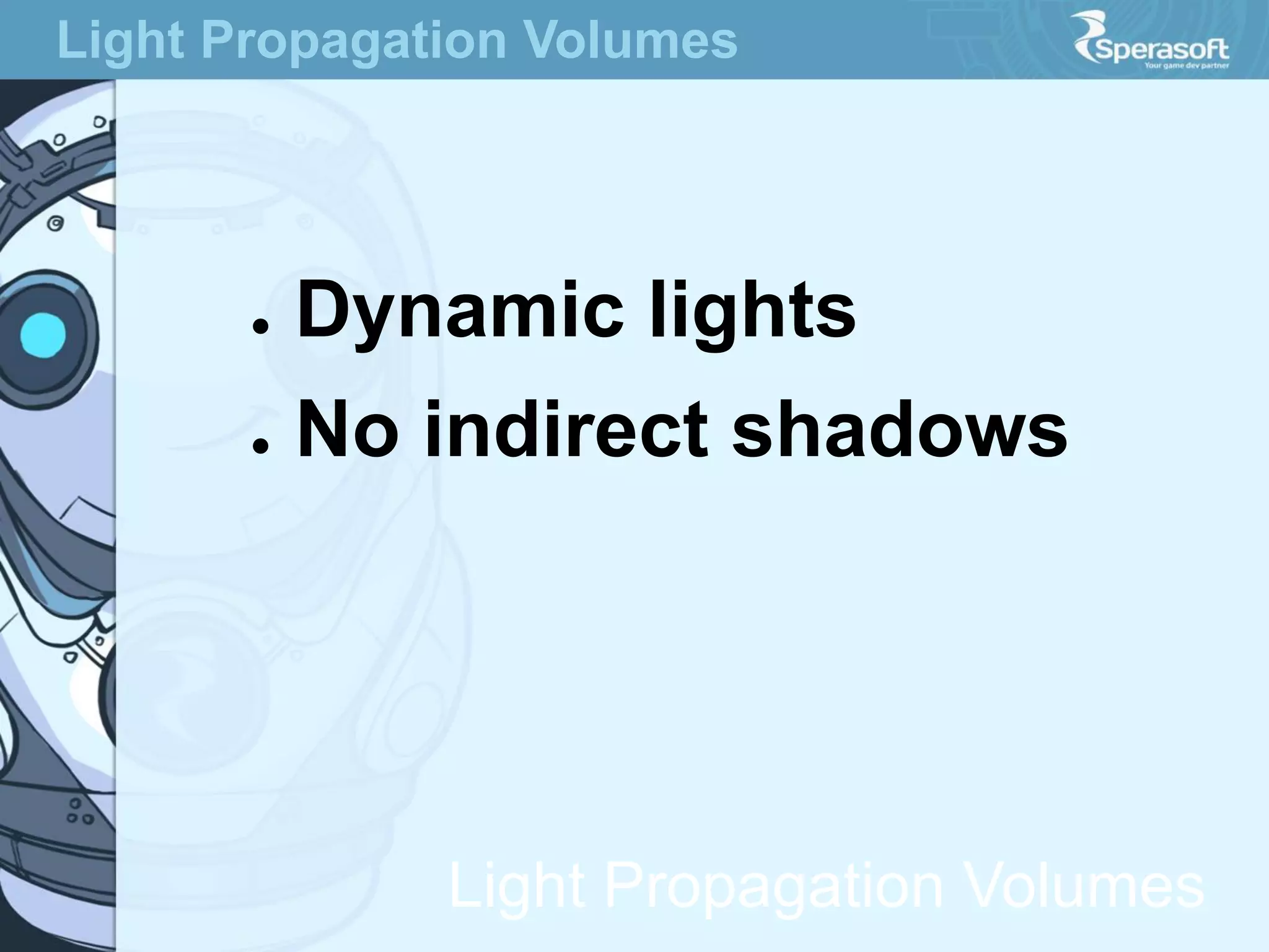 Light Propagation Volumes

●

Dynamic lights

●

No indirect shadows

Light Propagation Volumes

 