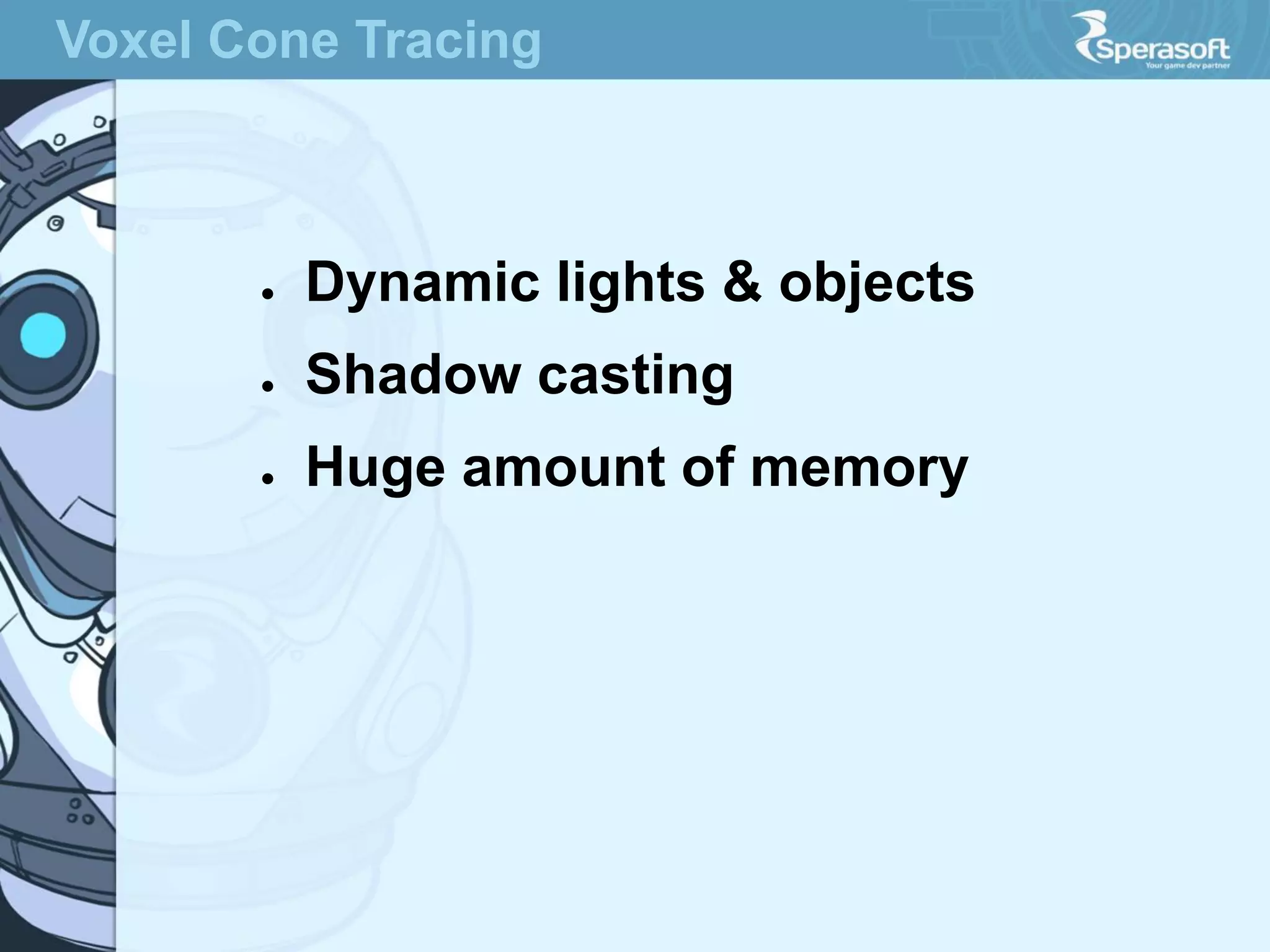 Voxel Cone Tracing

●

Dynamic lights & objects

●

Shadow casting

●

Huge amount of memory

 