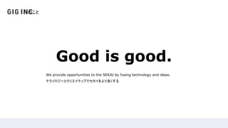 Good is good.
We provide opportunities to the SEKAI by fusing technology and ideas.
ƥΥ`ȥꥨƥ֤ǥ
Τ?
 