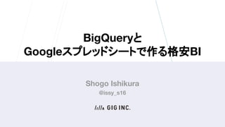 BigQueryと
Googleスプレッドシートで作る格安BI
Shogo Ishikura
@issy_s16
 