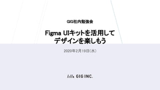  
GIG社内勉強会 
 
Figma UIキットを活用して 
デザインを楽しもう 
2020年2月19日(水) 
 