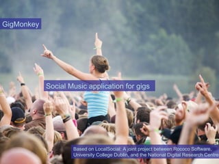 GigMonkey




            Social Music application for gigs




                    Based on LocalSocial: A joint project between Rococo Software,
                    University College Dublin, and the National Digital Research Centre
 