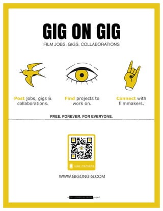 GIG ON GIGFILM JOBS, GIGS, COLLABORATIONS
Post jobs, gigs &
collaborations.
Find projects to
work on.
Connect with
filmmakers.
FREE. FOREVER. FOR EVERYONE.
WWW.GIGONGIG.COM
a NO LONGER NETWORK project.
 