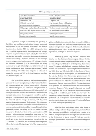 3
J Artif Intel Soft Comp Tech 2022 | Vol 1: 101
JScholar Publishers
	 A practical example of sensitivity and specificity is
the MRI, a test used by most physicians to detect anatomical
abnormalities, such as disc damage in the spine. The medical
literature shows that the MRI has a 28% false positive rate,
and a 78% false negative rate for detecting spinal disc damage,
compared to a provocative discogram. [21,22], but most clinical
practices do not employ provocative discograms to diagnose
vertebral disc damage. Moreover, difference in the technique
of performing provocative discograms, with both a provocation
and anesthetic component, [23], or if a discogram was merely
anatomical versus physiological produce different results [24].
Similar problems arise when physicians use merely a CT, which
misses pathology 56% of the time compared to a 3D-CT, in
unoperated patients, and 76% of the time in patients who have
had previous surgery [25].
	 One of the factors leading to overlooked or missed di-
agnoses is the history taking techniques of physicians. Tradition-
ally, physicians would take a careful history, derive a diagnosis
and differential diagnosis, and use medical testing to confirm or
reject the various diagnoses. However, a shift in the medical eval-
uation paradigm has occurred. Recent research documents that
after a physician entered the room, patients were able to speak an
average of 12 seconds, before being interrupted by the physician.
The time with patients averaged 11 minutes, with the patient
speaking for about 4 minutes of the 11 minutes [26]. Computer
use during the office visit accounted for more interruptions than
beepers. Another study confirmed the truncated time physicians
spend with patients. The average face-to-face patient care time
measured by direct observation in this recent study was 10.7
minutes. When researcher evaluated the time spent on “vis-
it-specific” work outside the examination room and combined
it with face-to-face time, the average time per patient visit was
13.3 minutes. [27]. Therefore, this increasingly prevalent process
follows the format of first getting a list of the symptoms, then
getting medical testing pertinent to the symptoms to establish or
eliminate diagnoses, and finally reaching a diagnosis, i.e. using
medical testing to make a diagnosis. Unfortunately, with an in-
adequate history, the chance of selecting incorrect medical test-
ing increases, leading to an erroneous diagnosis.
	 An article by Donlin Long, MD, PhD, published at the
time he was the chairman of neurosurgery at Johns Hopkins
Hospital, summarizes the compellation of these errors. Dr. Long
and his colleagues published an article reporting their evalua-
tion of 70 patients, who had their symptoms for longer than 3
months, who were referred to Johns Hopkins Hospital with nor-
mal MRI, X-ray and CT studies [28]. In the absence of abnor-
mal medical testing, no clear diagnosis had been established by
the referring doctors, other than cervical sprain or strain. By
definition, all 70 of these patients had been misdiagnosed, since
sprains and strains are defined as a self-limited injury, which
lasts no more than one to six weeks (29,30). Cervical disc disease,
facet syndrome, and anteriolysthesis were the most commonly
overlooked diagnoses. When properly diagnosed and tested,
Dr. Long found that 95% of the patients needed interventional
testing, such as facet blocks, root blocks, and provocative dis-
cograms, to confirm diagnoses. After the diagnostic testing was
performed, 63% of the patients were found to be candidates for
anterior or posterior cervical fusions, and 93% of those had good
or excellent results post-operatively [28].
	 All of the above medical facts impact upon the use of
artificial intelligence for the diagnosing medical problems. While
there are many methodologies employed in the creation of an
artificial intelligence application, this paper will limit discussions
to the development of “expert systems,” which use computer
scoring of questionnaires to duplicate diagnoses made by physi-
cians.
Goal: Let's catch a tuna Goal: Let's catch a tuna
SENSITIVE TEST SPECIFIC TEST
a small mesh net a big mesh net
Will catch a lot of fish Everything in the net will be a tuna
Will never miss catching a tuna The smaller fish escaped the net
Will also get mackerel, perch, spot and sea
trout which will require further sorting
We have missed some smaller tuna which
we would have wanted to keep
False positive results False negative results
Sensitive but not specific Specific but not sensitive
Table 1: Specificity versus Sensitivity
 