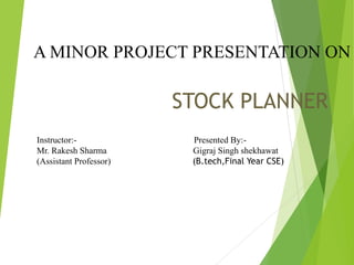 A MINOR PROJECT PRESENTATION ON
STOCK PLANNER
Instructor:- Presented By:-
Mr. Rakesh Sharma Gigraj Singh shekhawat
(Assistant Professor) (B.tech,Final Year CSE)
 