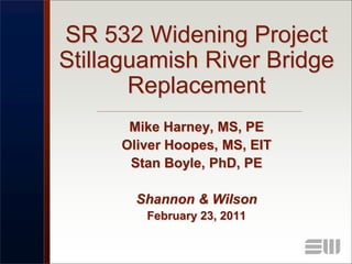SR 532 Widening Project
Stillaguamish River Bridge
       Replacement
      Mike Harney, MS, PE
     Oliver Hoopes, MS, EIT
      Stan Boyle, PhD, PE

       Shannon & Wilson
        February 23, 2011
 