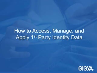 How to Access, Manage, and
Apply 1st Party Identity Data
 