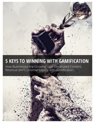 v	
  
	
  
	
  
	
  
	
  
	
  
	
  
	
  
	
  
	
  
	
  
	
  
	
  
	
  
	
  
	
  
	
  
	
  
	
  
	
  
	
  
	
  
	
  
	
  
	
  
	
  
	
  
5 KEYS TO WINNING WITH GAMIFICATION
How Businesses Are Growing User Generated Content,
Revenue and Customer Loyalty with Gamification.
 