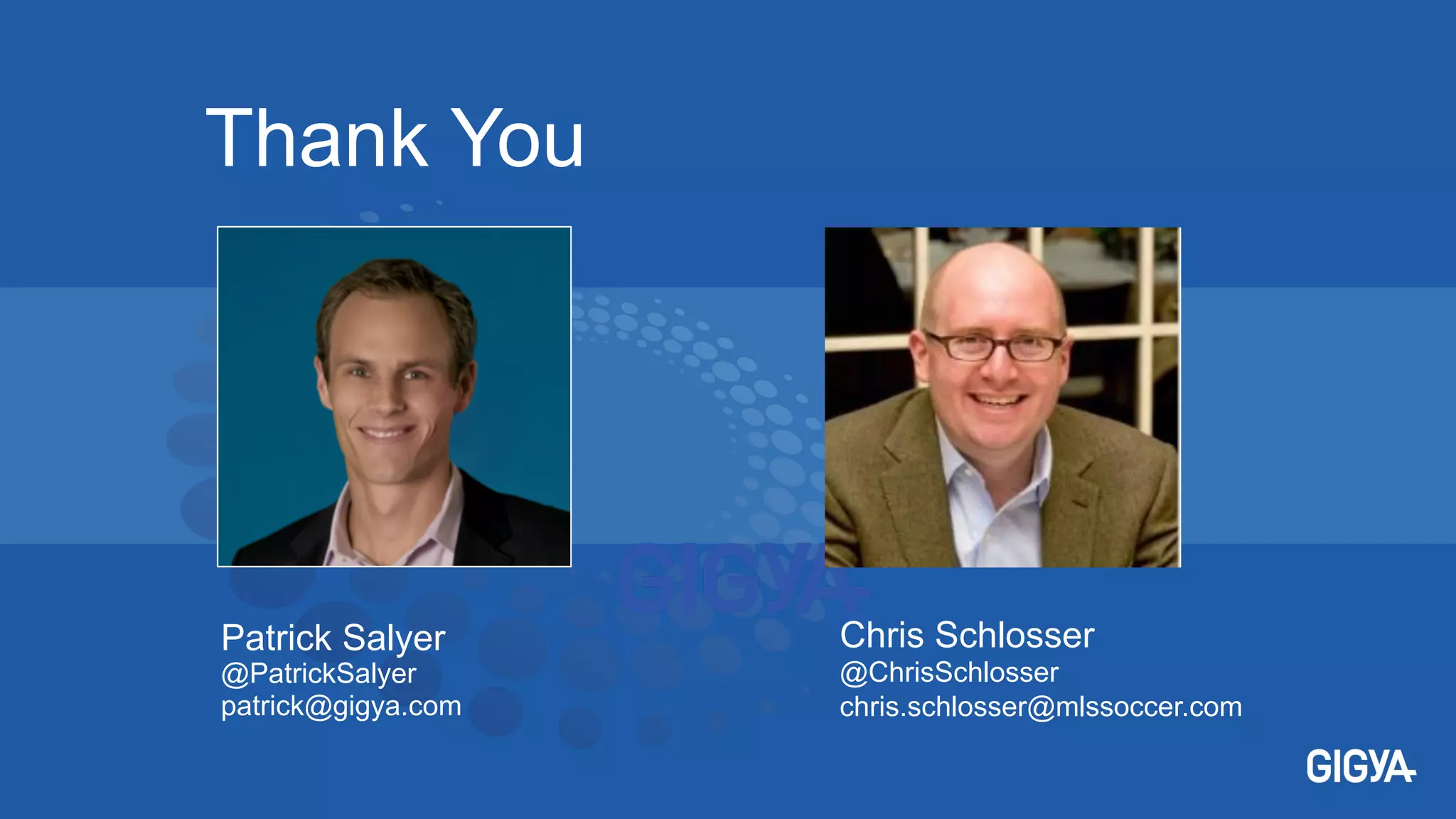 Thank You
Patrick Salyer
@PatrickSalyer
patrick@gigya.com
Chris Schlosser
@ChrisSchlosser
chris.schlosser@mlssoccer.com	

 
